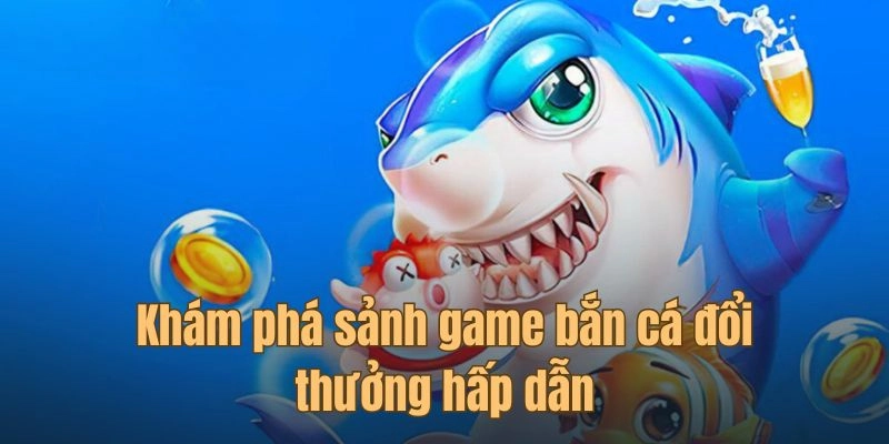  Khám phá sảnh game bắn cá đổi thưởng hấp dẫn