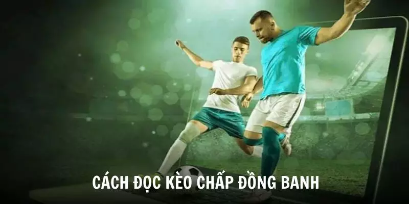  Khám phá cách đọc kèo chấp đồng banh là gì?